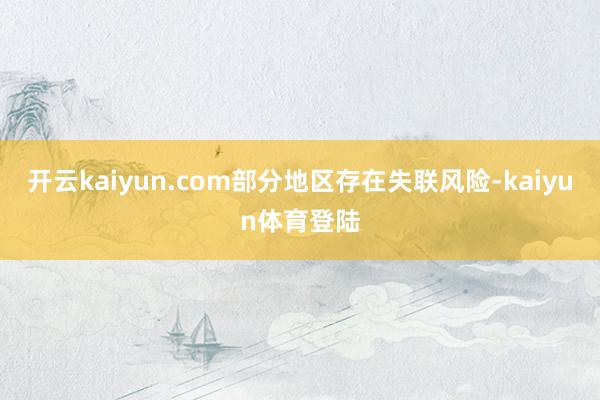 开云kaiyun.com部分地区存在失联风险-kaiyun体育登陆