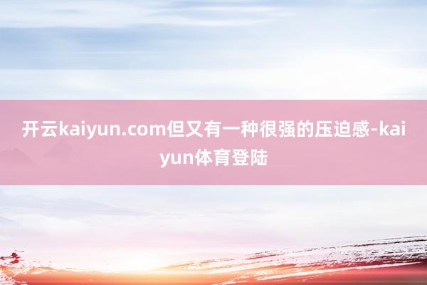 开云kaiyun.com但又有一种很强的压迫感-kaiyun体育登陆