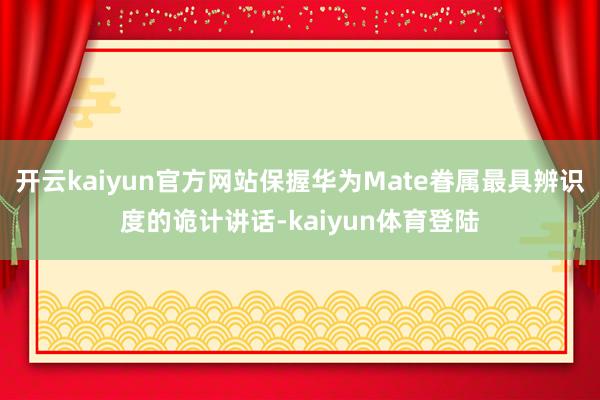 开云kaiyun官方网站保握华为Mate眷属最具辨识度的诡计讲话-kaiyun体育登陆
