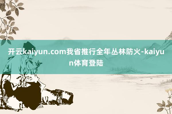 开云kaiyun.com我省推行全年丛林防火-kaiyun体育登陆
