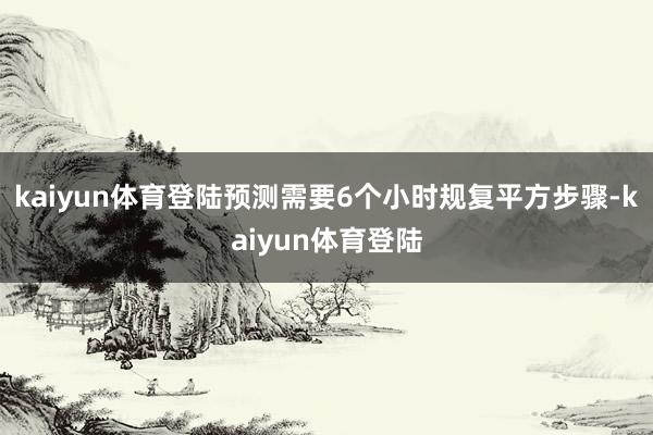 kaiyun体育登陆预测需要6个小时规复平方步骤-kaiyun体育登陆