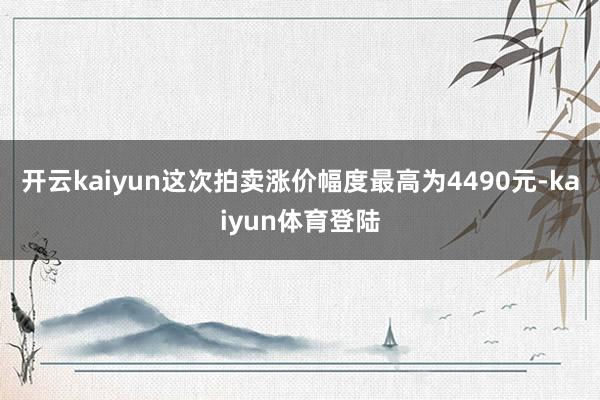 开云kaiyun这次拍卖涨价幅度最高为4490元-kaiyun体育登陆