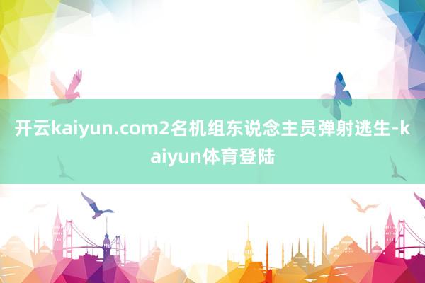 开云kaiyun.com2名机组东说念主员弹射逃生-kaiyun体育登陆