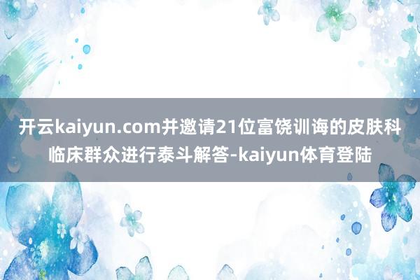 开云kaiyun.com并邀请21位富饶训诲的皮肤科临床群众进行泰斗解答-kaiyun体育登陆