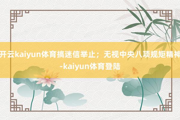 开云kaiyun体育搞迷信举止;无视中央八项规矩精神-kaiyun体育登陆