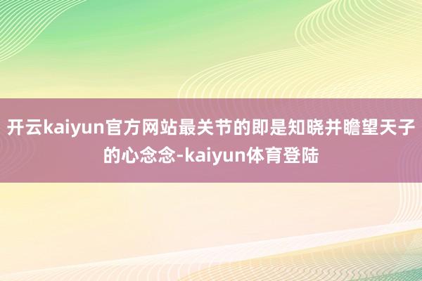 开云kaiyun官方网站最关节的即是知晓并瞻望天子的心念念-kaiyun体育登陆