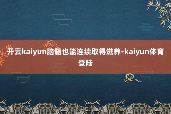 开云kaiyun脑髓也能连续取得滋养-kaiyun体育登陆