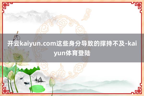 开云kaiyun.com这些身分导致的撑持不及-kaiyun体育登陆