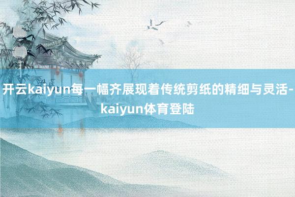 开云kaiyun每一幅齐展现着传统剪纸的精细与灵活-kaiyun体育登陆