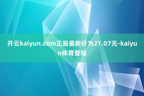 开云kaiyun.com正股最新价为21.07元-kaiyun体育登陆