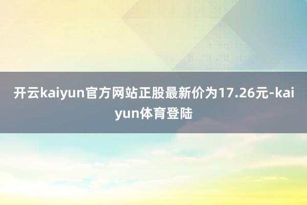 开云kaiyun官方网站正股最新价为17.26元-kaiyun体育登陆