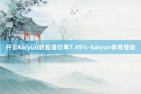 开云kaiyun转股溢价率7.49%-kaiyun体育登陆