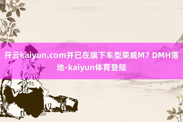 开云kaiyun.com并已在旗下车型荣威M7 DMH落地-kaiyun体育登陆