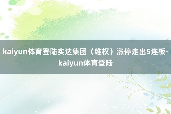 kaiyun体育登陆实达集团（维权）涨停走出5连板-kaiyun体育登陆