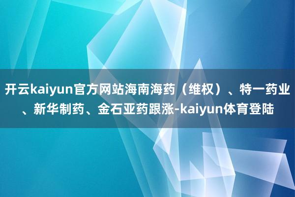 开云kaiyun官方网站海南海药（维权）、特一药业、新华制药、金石亚药跟涨-kaiyun体育登陆