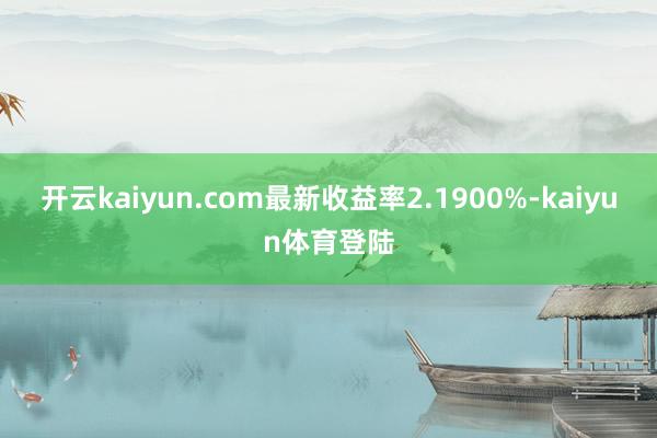 开云kaiyun.com最新收益率2.1900%-kaiyun体育登陆
