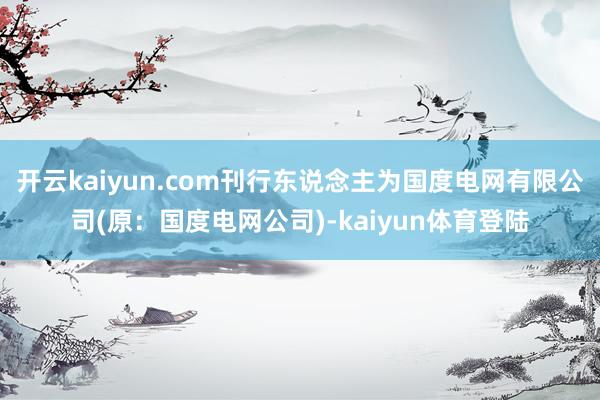 开云kaiyun.com刊行东说念主为国度电网有限公司(原:国度电网公司)-kaiyun体育登陆