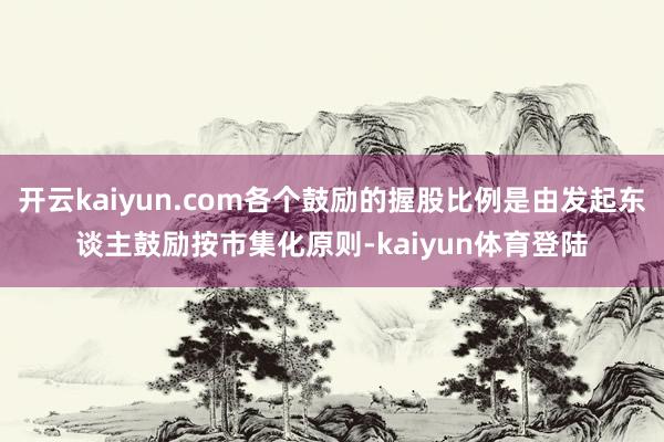 开云kaiyun.com各个鼓励的握股比例是由发起东谈主鼓励按市集化原则-kaiyun体育登陆