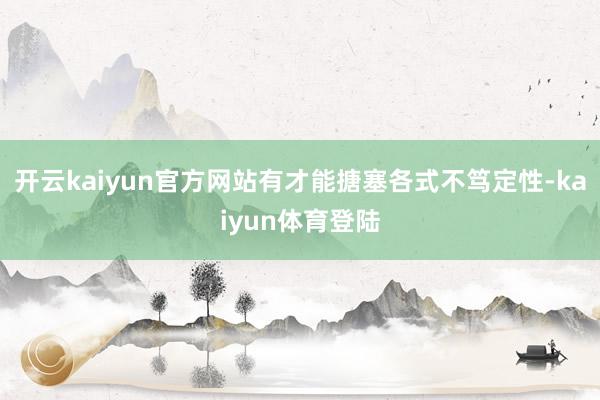 开云kaiyun官方网站有才能搪塞各式不笃定性-kaiyun体育登陆