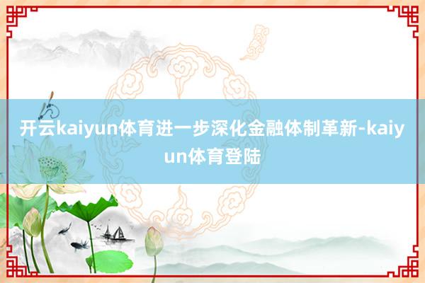 开云kaiyun体育进一步深化金融体制革新-kaiyun体育登陆