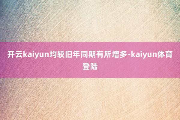 开云kaiyun均较旧年同期有所增多-kaiyun体育登陆