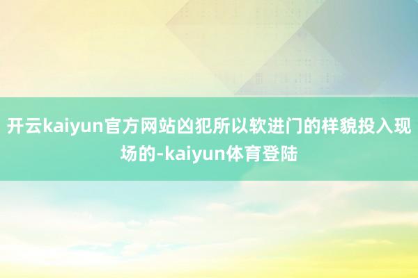 开云kaiyun官方网站凶犯所以软进门的样貌投入现场的-kaiyun体育登陆