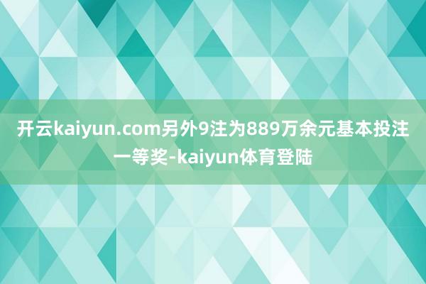 开云kaiyun.com另外9注为889万余元基本投注一等奖-kaiyun体育登陆
