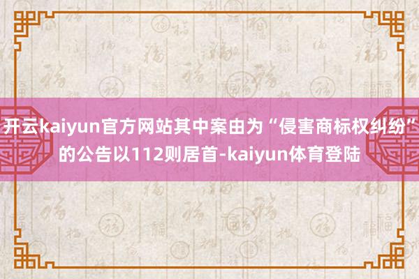 开云kaiyun官方网站其中案由为“侵害商标权纠纷”的公告以112则居首-kaiyun体育登陆