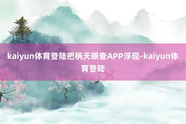kaiyun体育登陆把柄天眼查APP浮现-kaiyun体育登陆