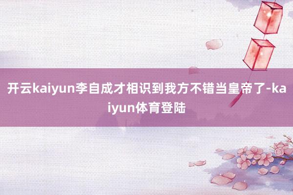 开云kaiyun李自成才相识到我方不错当皇帝了-kaiyun体育登陆