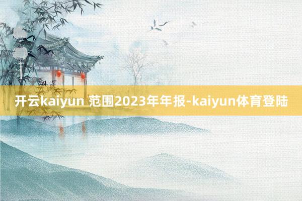 开云kaiyun 范围2023年年报-kaiyun体育登陆