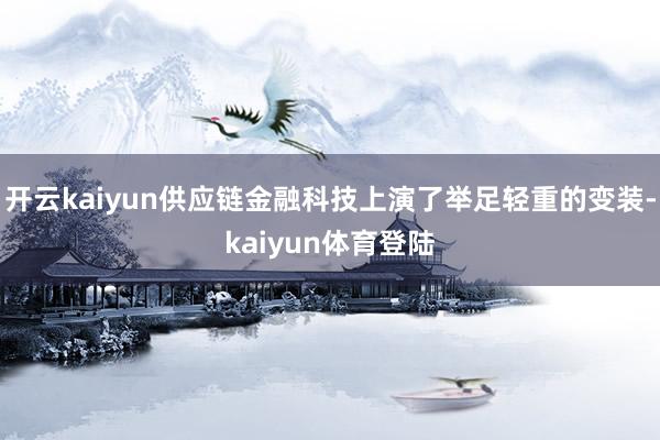 开云kaiyun供应链金融科技上演了举足轻重的变装-kaiyun体育登陆