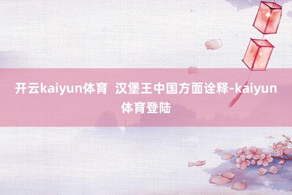 开云kaiyun体育  汉堡王中国方面诠释-kaiyun体育登陆