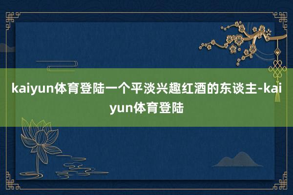 kaiyun体育登陆一个平淡兴趣红酒的东谈主-kaiyun体育登陆