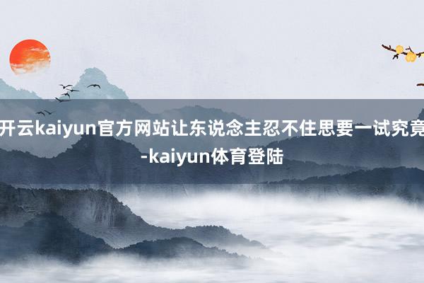 开云kaiyun官方网站让东说念主忍不住思要一试究竟-kaiyun体育登陆