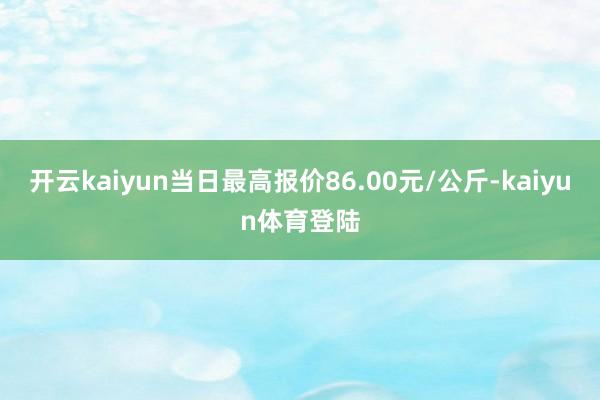 开云kaiyun当日最高报价86.00元/公斤-kaiyun体育登陆