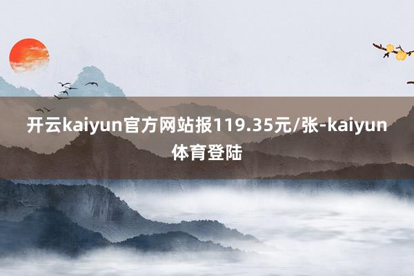 开云kaiyun官方网站报119.35元/张-kaiyun体育登陆