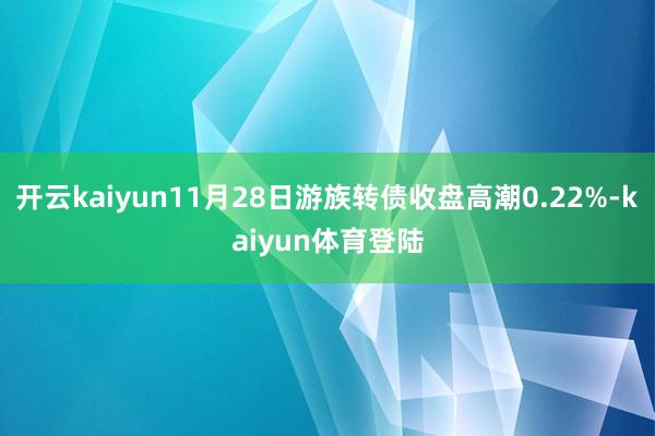 开云kaiyun11月28日游族转债收盘高潮0.22%-kaiyun体育登陆