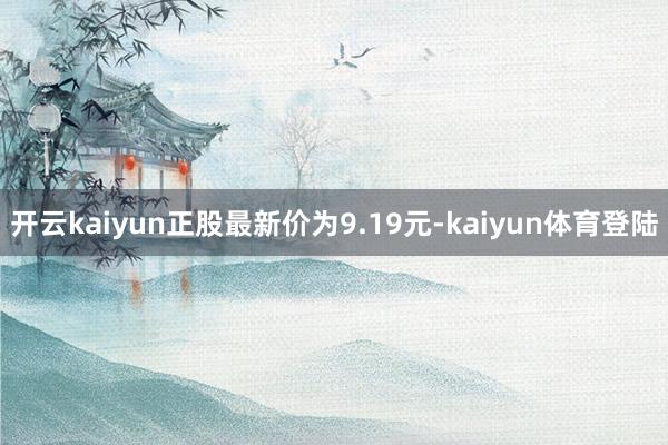 开云kaiyun正股最新价为9.19元-kaiyun体育登陆