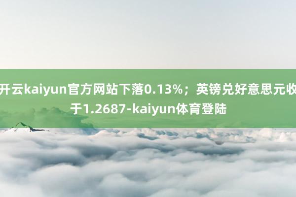 开云kaiyun官方网站下落0.13%；英镑兑好意思元收于1.2687-kaiyun体育登陆