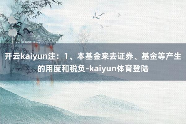 开云kaiyun注:1、本基金来去证券、基金等产生的用度和税负-kaiyun体育登陆