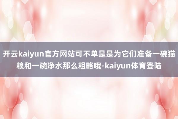 开云kaiyun官方网站可不单是是为它们准备一碗猫粮和一碗净水那么粗略哦-kaiyun体育登陆
