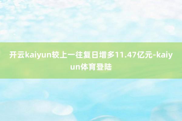 开云kaiyun较上一往复日增多11.47亿元-kaiyun体育登陆