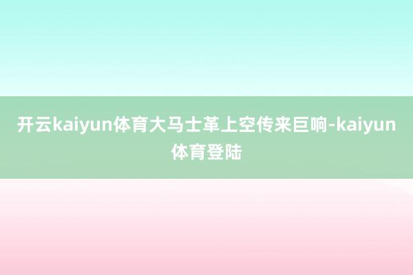 开云kaiyun体育大马士革上空传来巨响-kaiyun体育登陆