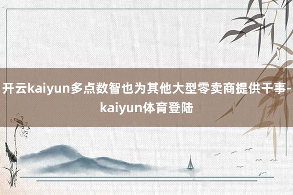 开云kaiyun多点数智也为其他大型零卖商提供干事-kaiyun体育登陆