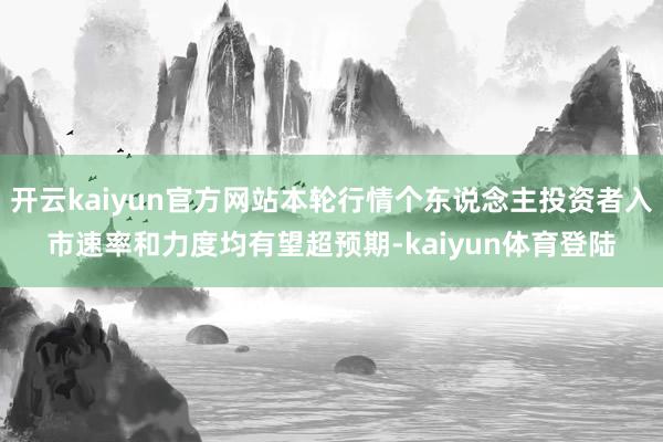 开云kaiyun官方网站本轮行情个东说念主投资者入市速率和力度均有望超预期-kaiyun体育登陆