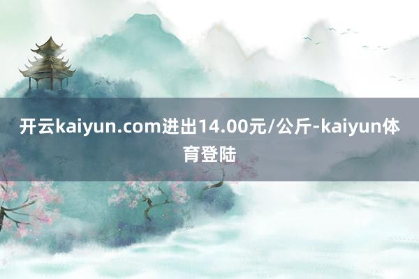 开云kaiyun.com进出14.00元/公斤-kaiyun体育登陆
