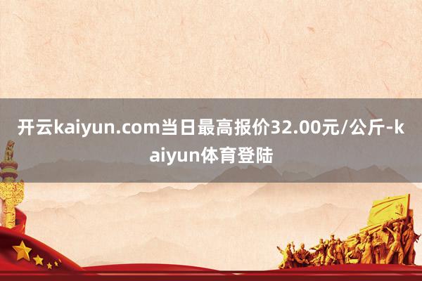 开云kaiyun.com当日最高报价32.00元/公斤-kaiyun体育登陆