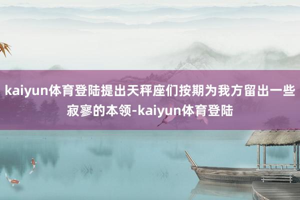 kaiyun体育登陆提出天秤座们按期为我方留出一些寂寥的本领-kaiyun体育登陆