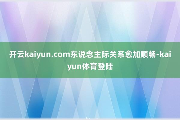 开云kaiyun.com东说念主际关系愈加顺畅-kaiyun体育登陆